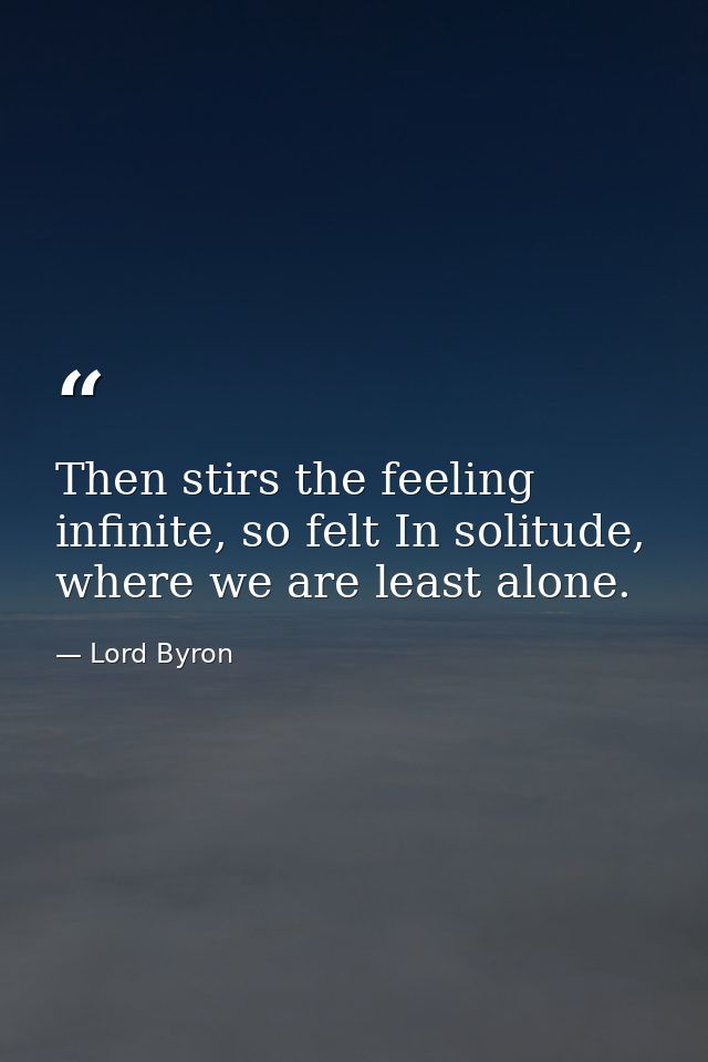 Then stirs the feeling infinite, so felt In solitude, where we are least alone. — Lord Byron