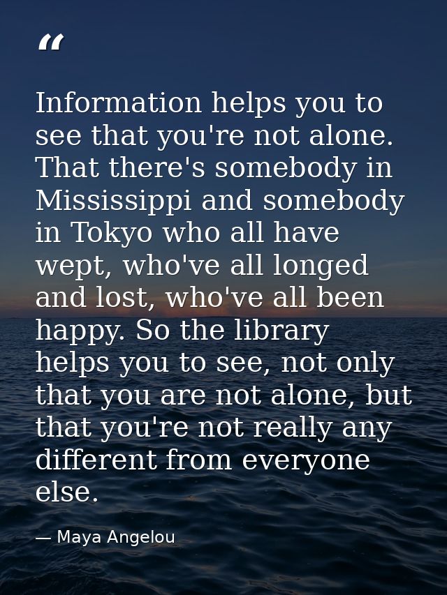 Information helps you to see that you're not alone. That there's somebody in Mississippi and somebody in Tokyo who all h — Maya Angelou