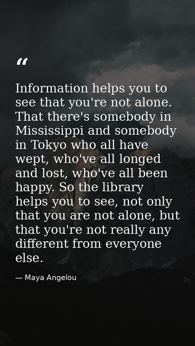 Information helps you to see that you're not alone. That there's somebody in Mississippi and somebody in Tokyo who all h — Maya Angelou
