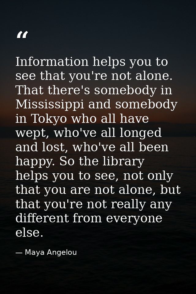 Information helps you to see that you're not alone. That there's somebody in Mississippi and somebody in Tokyo who all h — Maya Angelou