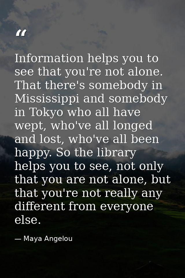 Information helps you to see that you're not alone. That there's somebody in Mississippi and somebody in Tokyo who all h — Maya Angelou