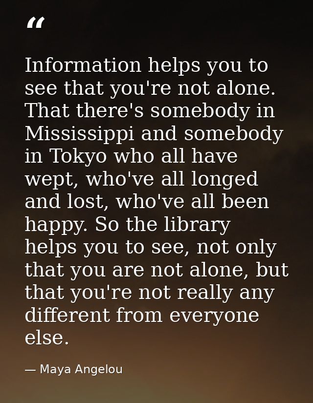 Information helps you to see that you're not alone. That there's somebody in Mississippi and somebody in Tokyo who all h — Maya Angelou