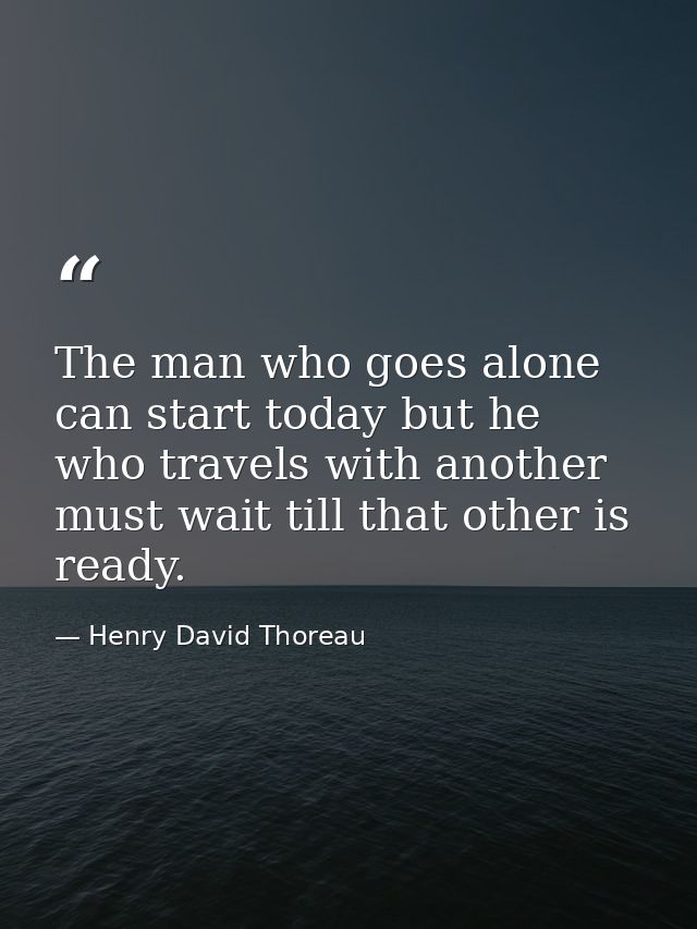 The man who goes alone can start today but he who travels with another must wait till that other is ready. — Henry David Thoreau