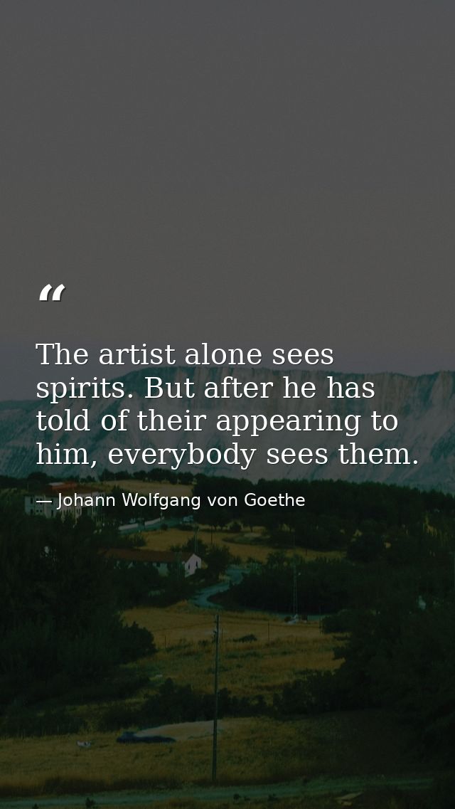 The artist alone sees spirits. But after he has told of their appearing to him, everybody sees them. — Johann Wolfgang von Goethe