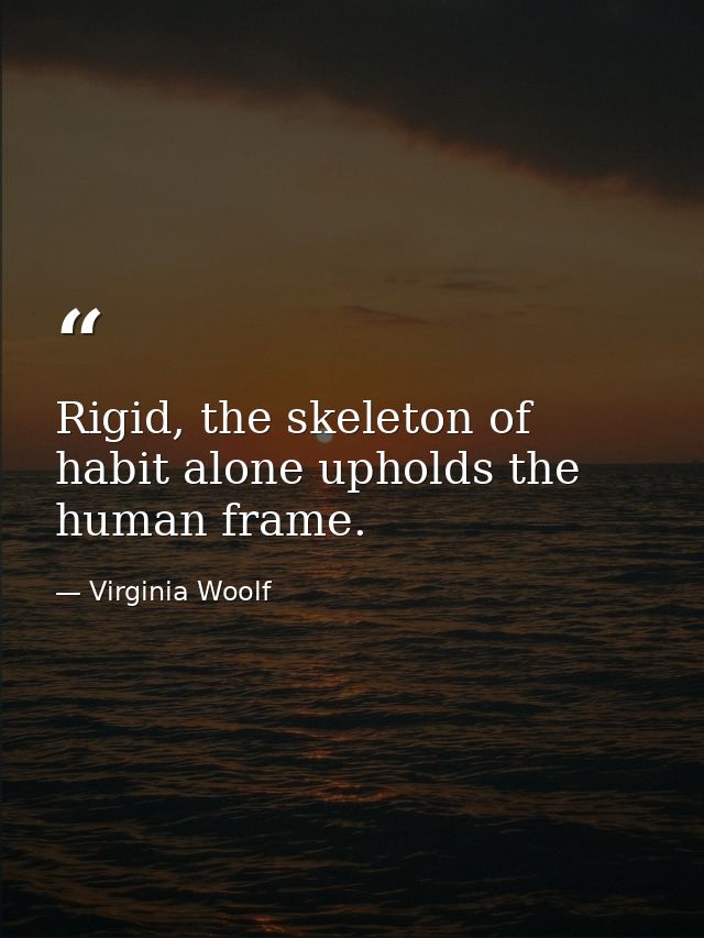 Rigid, the skeleton of habit alone upholds the human frame. — Virginia Woolf