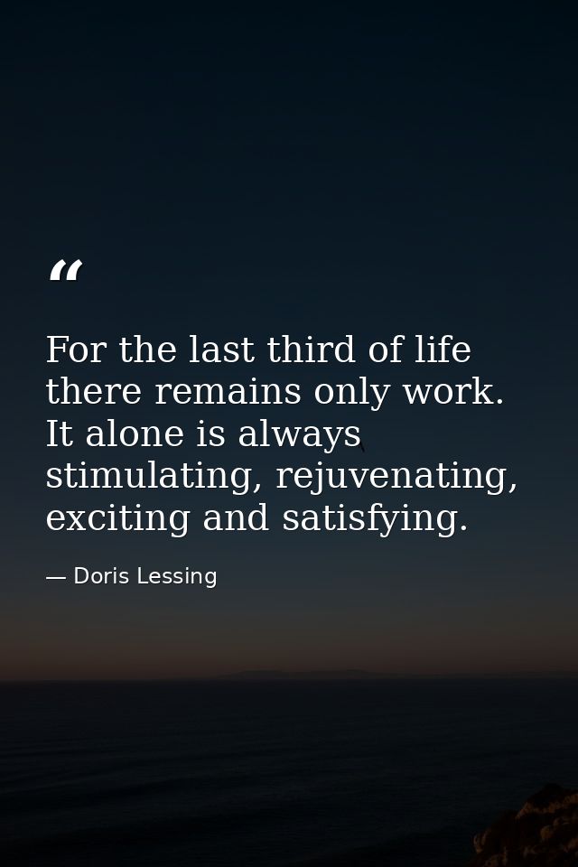 For the last third of life there remains only work. It alone is always stimulating, rejuvenating, exciting and satisfyin — Doris Lessing