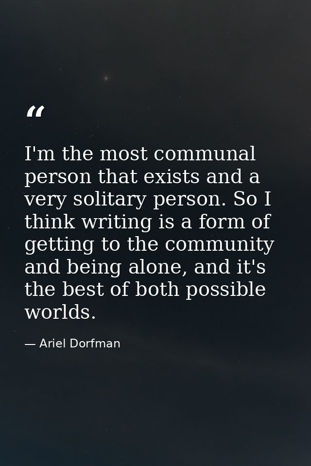 I'm the most communal person that exists and a very solitary person. So I think writing is a form of getting to the comm — Ariel Dorfman