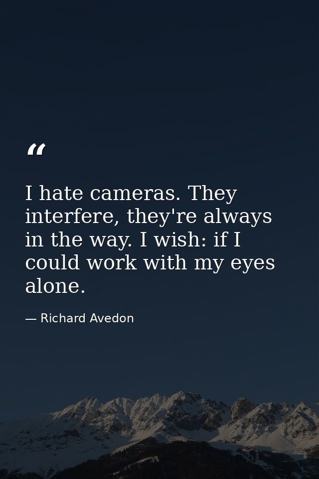 I hate cameras. They interfere, they're always in the way. I wish: if I could work with my eyes alone. — Richard Avedon