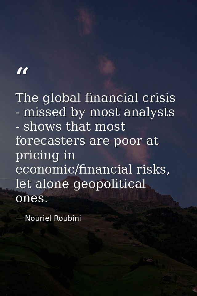 The global financial crisis - missed by most analysts - shows that most forecasters are poor at pricing in economic/fina — Nouriel Roubini