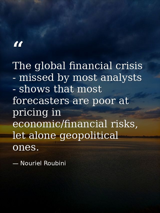 The global financial crisis - missed by most analysts - shows that most forecasters are poor at pricing in economic/fina — Nouriel Roubini