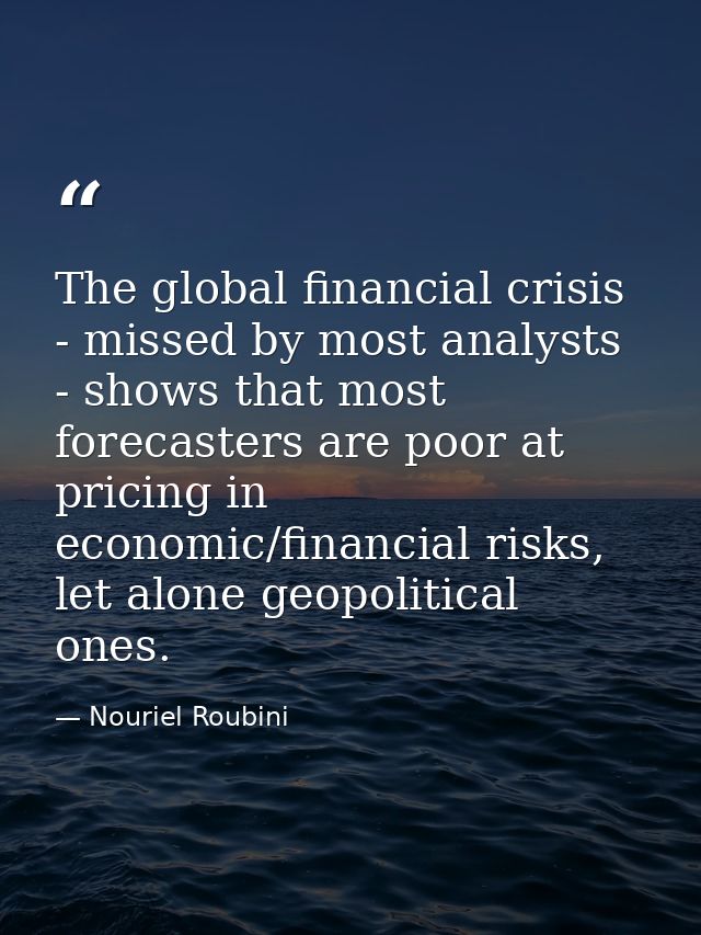 The global financial crisis - missed by most analysts - shows that most forecasters are poor at pricing in economic/fina — Nouriel Roubini