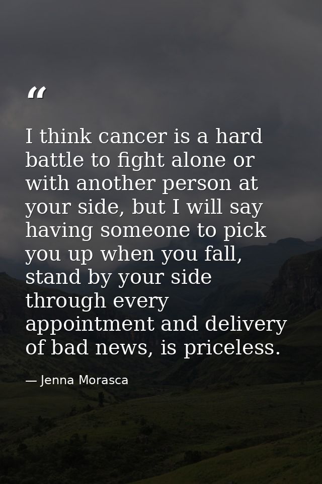 I think cancer is a hard battle to fight alone or with another person at your side, but I will say having someone to pic — Jenna Morasca