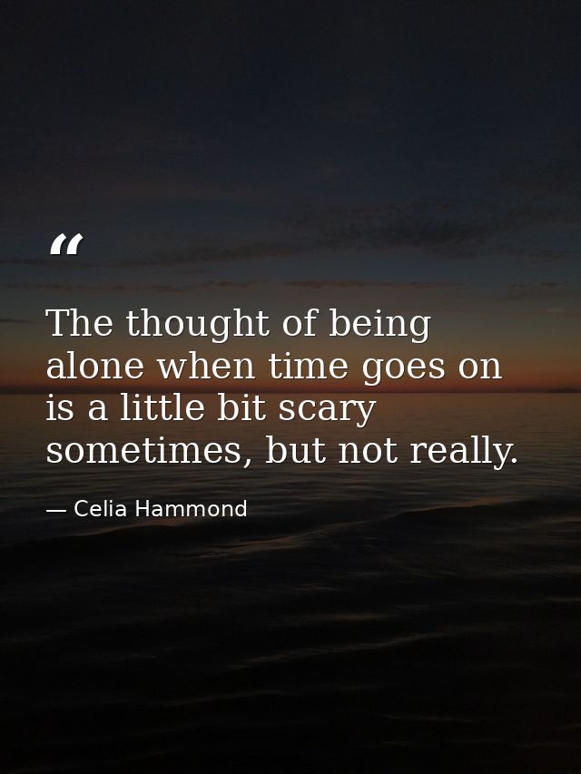 The thought of being alone when time goes on is a little bit scary sometimes, but not really. — Celia Hammond