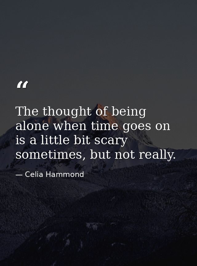 The thought of being alone when time goes on is a little bit scary sometimes, but not really. — Celia Hammond