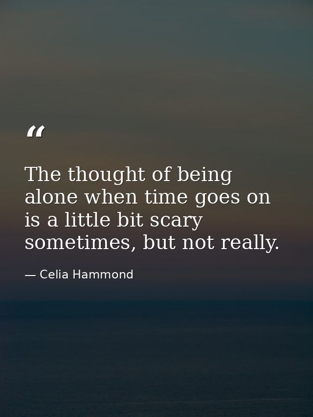 The thought of being alone when time goes on is a little bit scary sometimes, but not really. — Celia Hammond