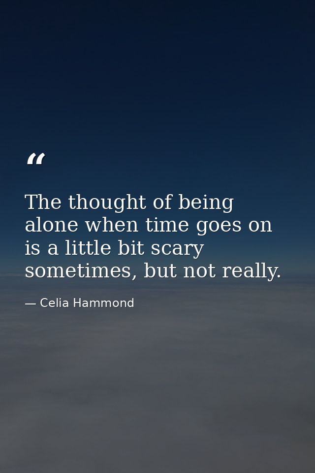The thought of being alone when time goes on is a little bit scary sometimes, but not really. — Celia Hammond