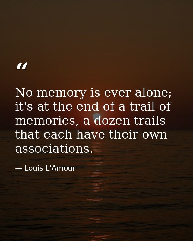 No memory is ever alone; it's at the end of a trail of memories, a dozen trails that each have their own associations. — Louis L'Amour