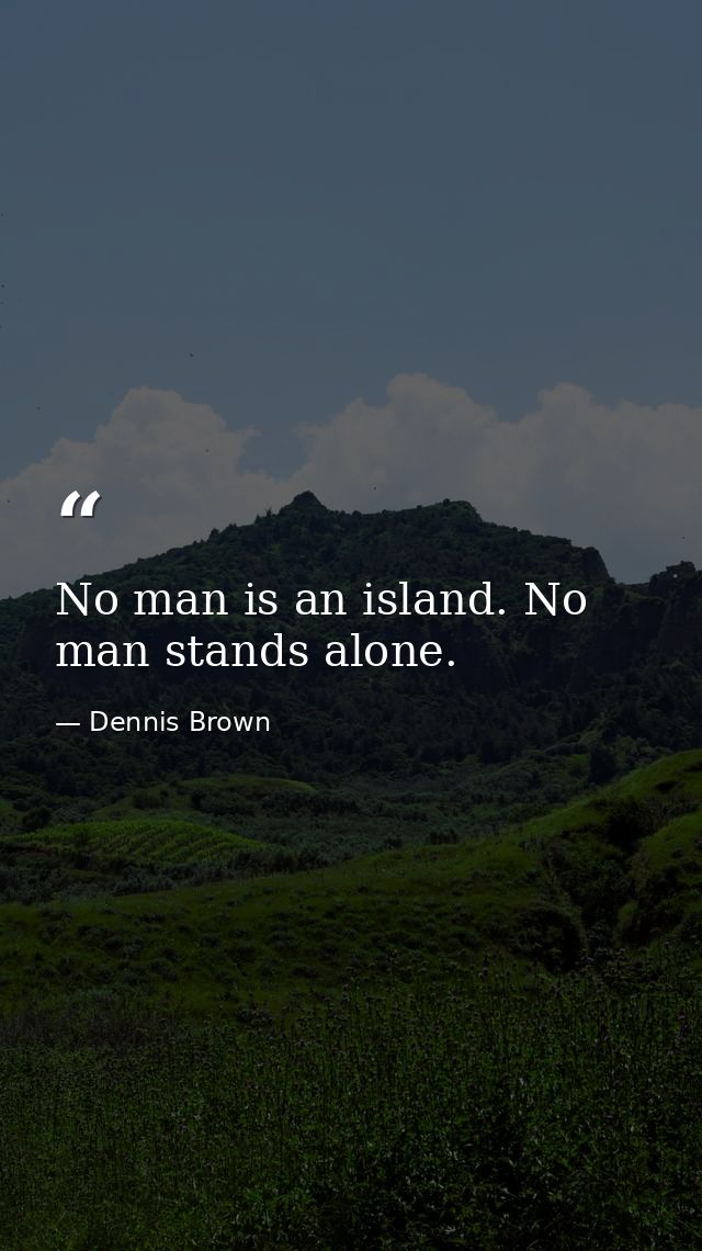 No man is an island. No man stands alone. — Dennis Brown
