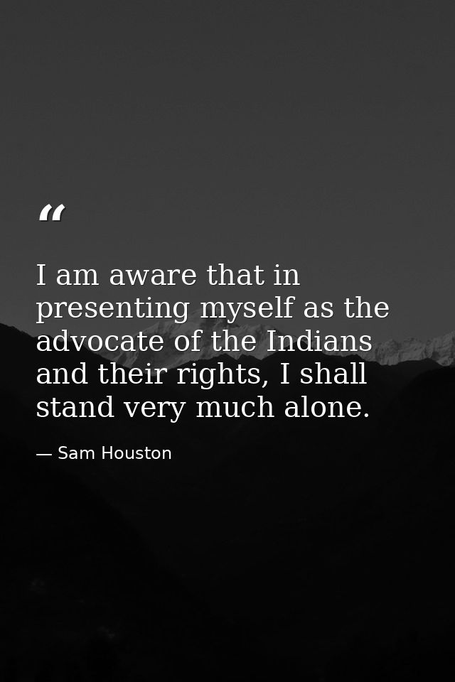 I am aware that in presenting myself as the advocate of the Indians and their rights, I shall stand very much alone. — Sam Houston