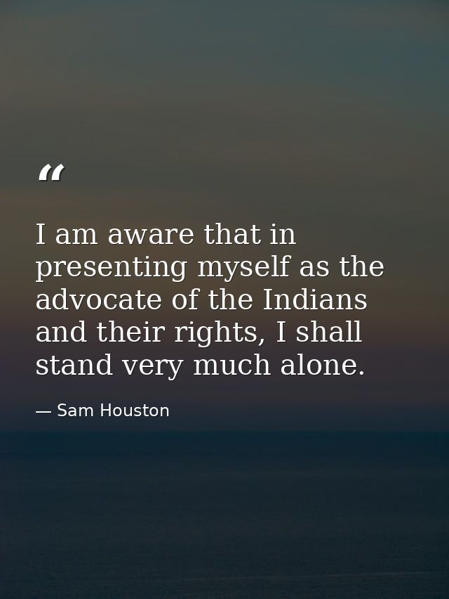 I am aware that in presenting myself as the advocate of the Indians and their rights, I shall stand very much alone. — Sam Houston