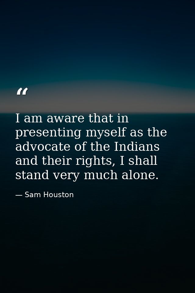 I am aware that in presenting myself as the advocate of the Indians and their rights, I shall stand very much alone. — Sam Houston