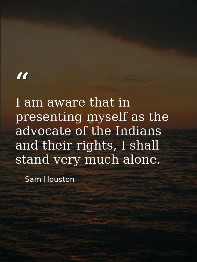 I am aware that in presenting myself as the advocate of the Indians and their rights, I shall stand very much alone. — Sam Houston