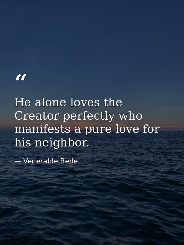 He alone loves the Creator perfectly who manifests a pure love for his neighbor. — Venerable Bede