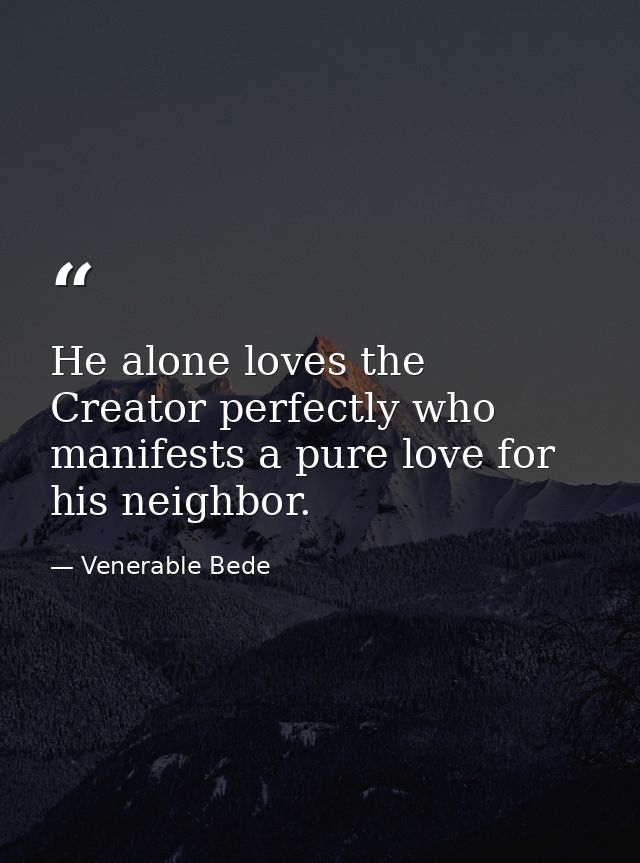 He alone loves the Creator perfectly who manifests a pure love for his neighbor. — Venerable Bede