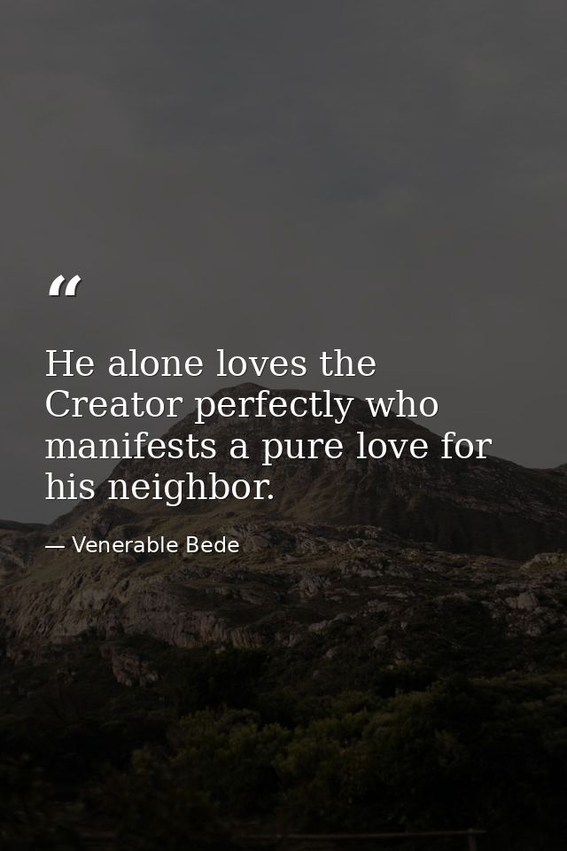 He alone loves the Creator perfectly who manifests a pure love for his neighbor. — Venerable Bede