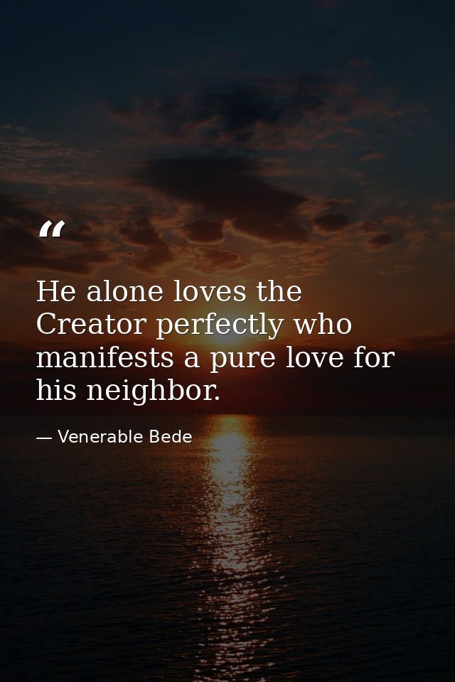 He alone loves the Creator perfectly who manifests a pure love for his neighbor. — Venerable Bede