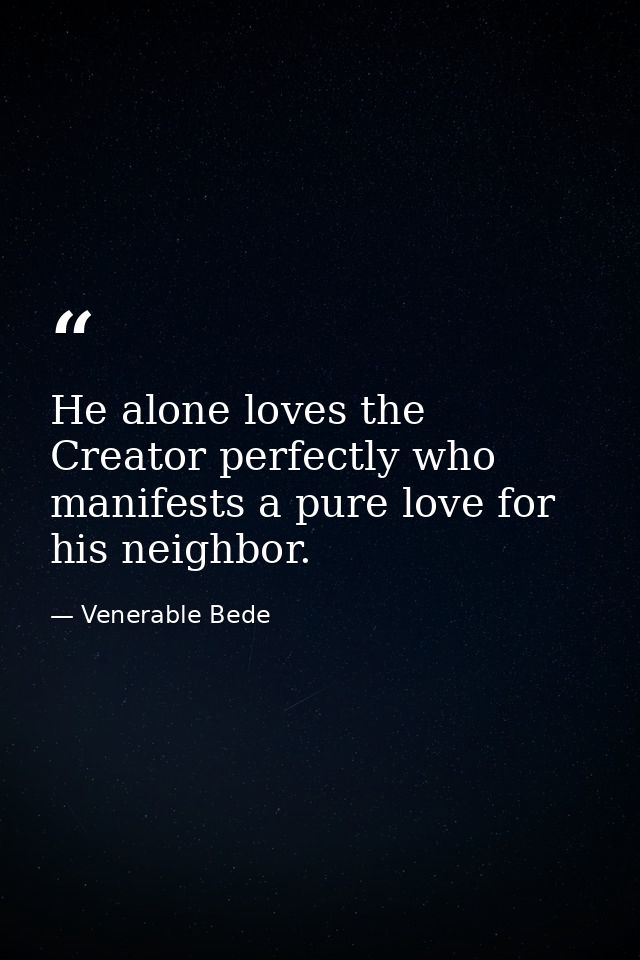 He alone loves the Creator perfectly who manifests a pure love for his neighbor. — Venerable Bede