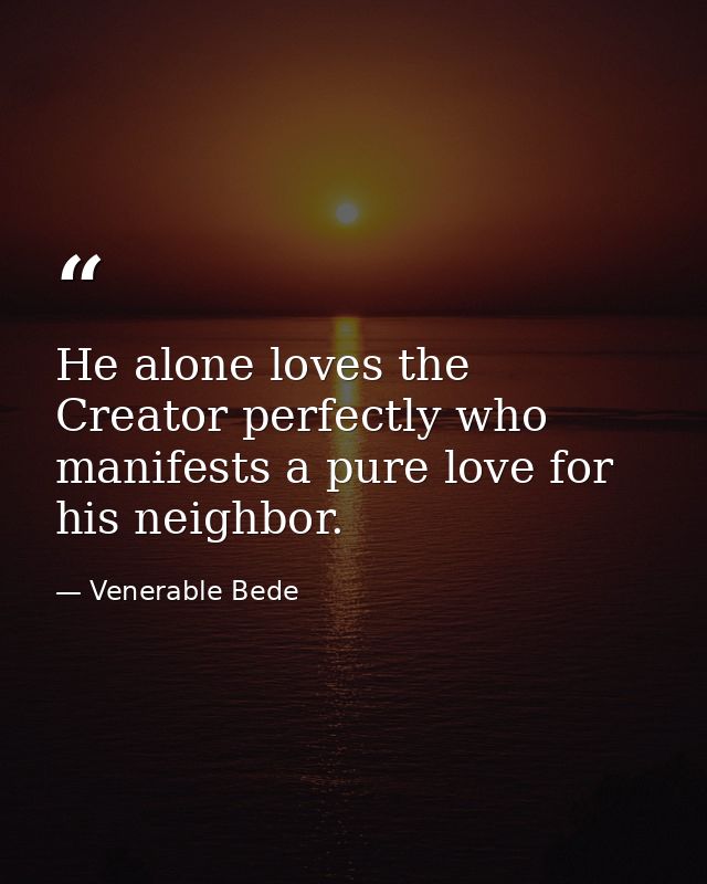 He alone loves the Creator perfectly who manifests a pure love for his neighbor. — Venerable Bede