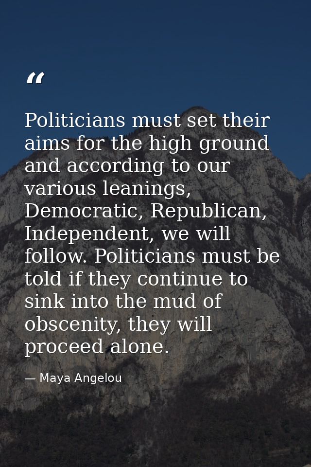 Politicians must set their aims for the high ground and according to our various leanings, Democratic, Republican, Indep — Maya Angelou