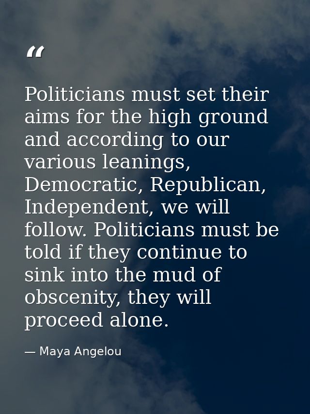 Politicians must set their aims for the high ground and according to our various leanings, Democratic, Republican, Indep — Maya Angelou