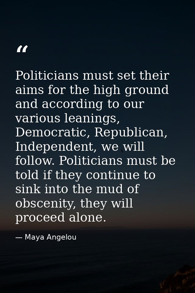 Politicians must set their aims for the high ground and according to our various leanings, Democratic, Republican, Indep — Maya Angelou