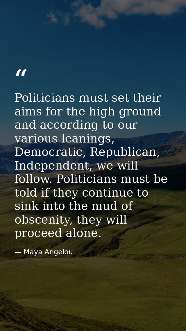 Politicians must set their aims for the high ground and according to our various leanings, Democratic, Republican, Indep — Maya Angelou
