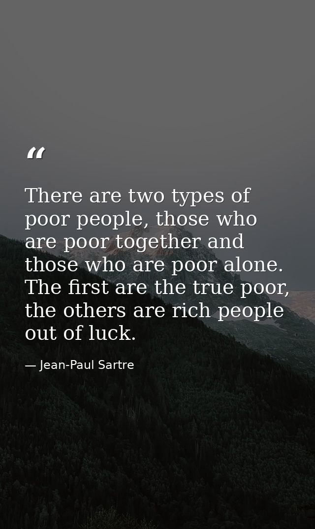 There are two types of poor people, those who are poor together and those who are poor alone. The first are the true poo — Jean-Paul Sartre