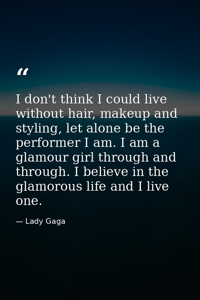 I don't think I could live without hair, makeup and styling, let alone be the performer I am. I am a glamour girl throug — Lady Gaga