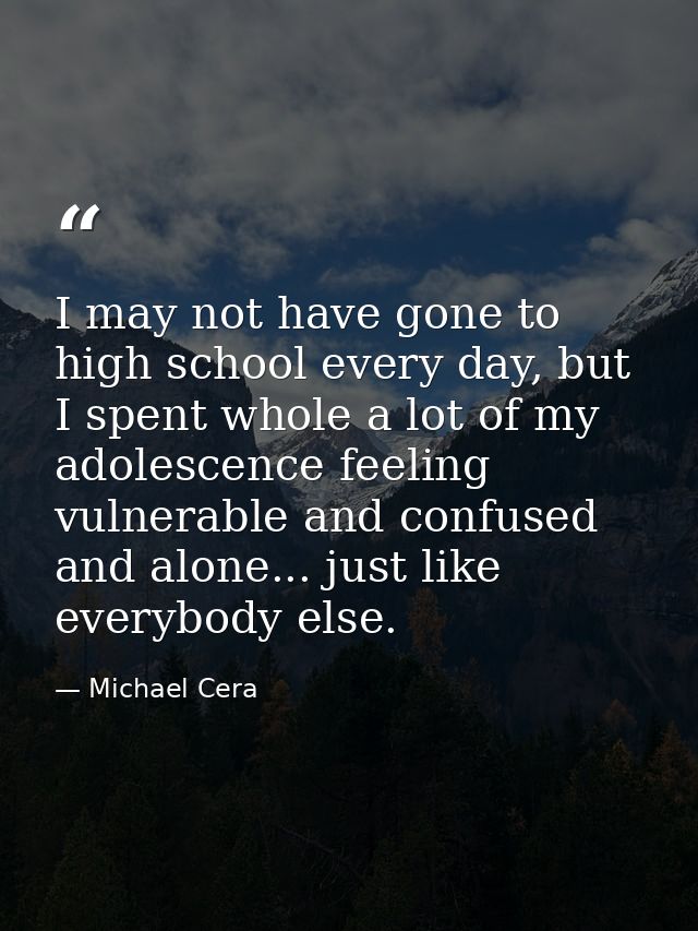 I may not have gone to high school every day, but I spent whole a lot of my adolescence feeling vulnerable and confused  — Michael Cera