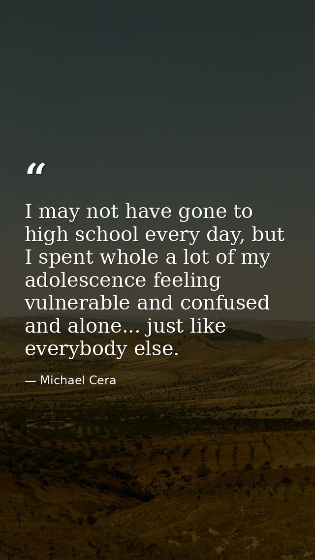 I may not have gone to high school every day, but I spent whole a lot of my adolescence feeling vulnerable and confused  — Michael Cera