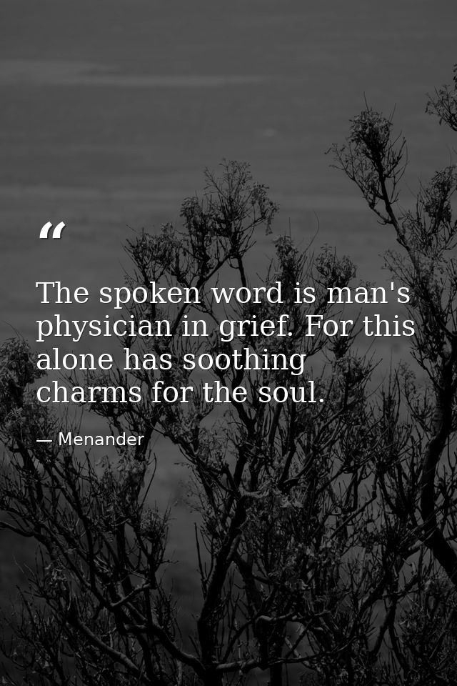 The spoken word is man's physician in grief. For this alone has soothing charms for the soul. — Menander
