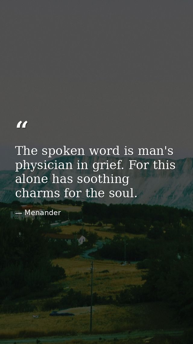 The spoken word is man's physician in grief. For this alone has soothing charms for the soul. — Menander