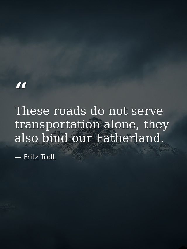 These roads do not serve transportation alone, they also bind our Fatherland. — Fritz Todt