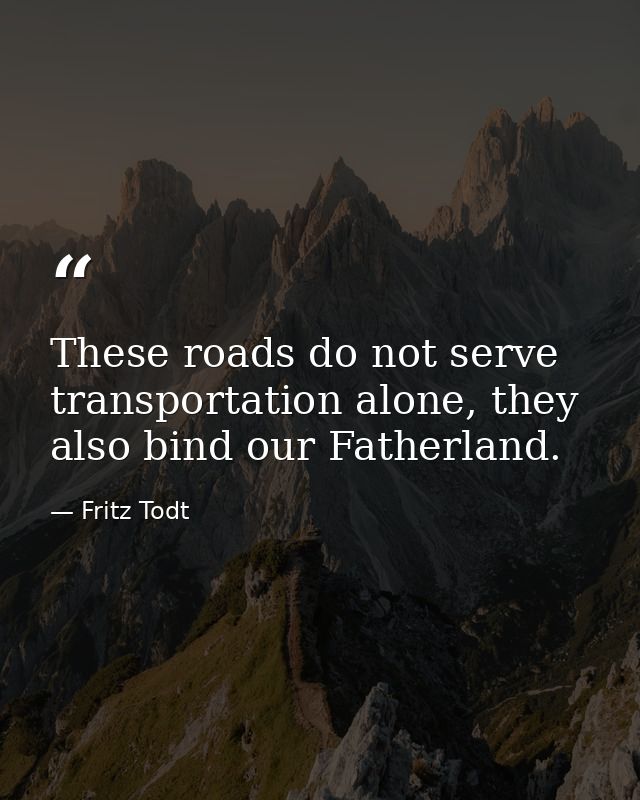 These roads do not serve transportation alone, they also bind our Fatherland. — Fritz Todt