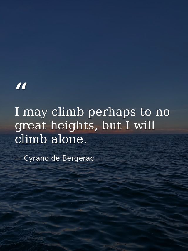 I may climb perhaps to no great heights, but I will climb alone. — Cyrano de Bergerac