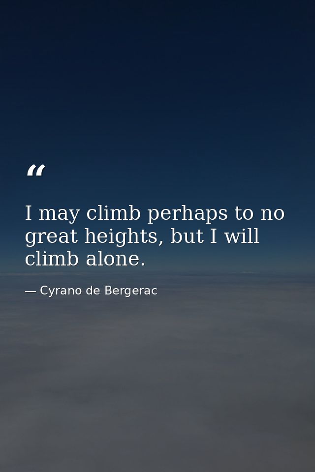 I may climb perhaps to no great heights, but I will climb alone. — Cyrano de Bergerac