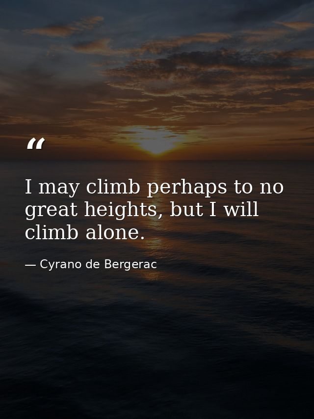 I may climb perhaps to no great heights, but I will climb alone. — Cyrano de Bergerac