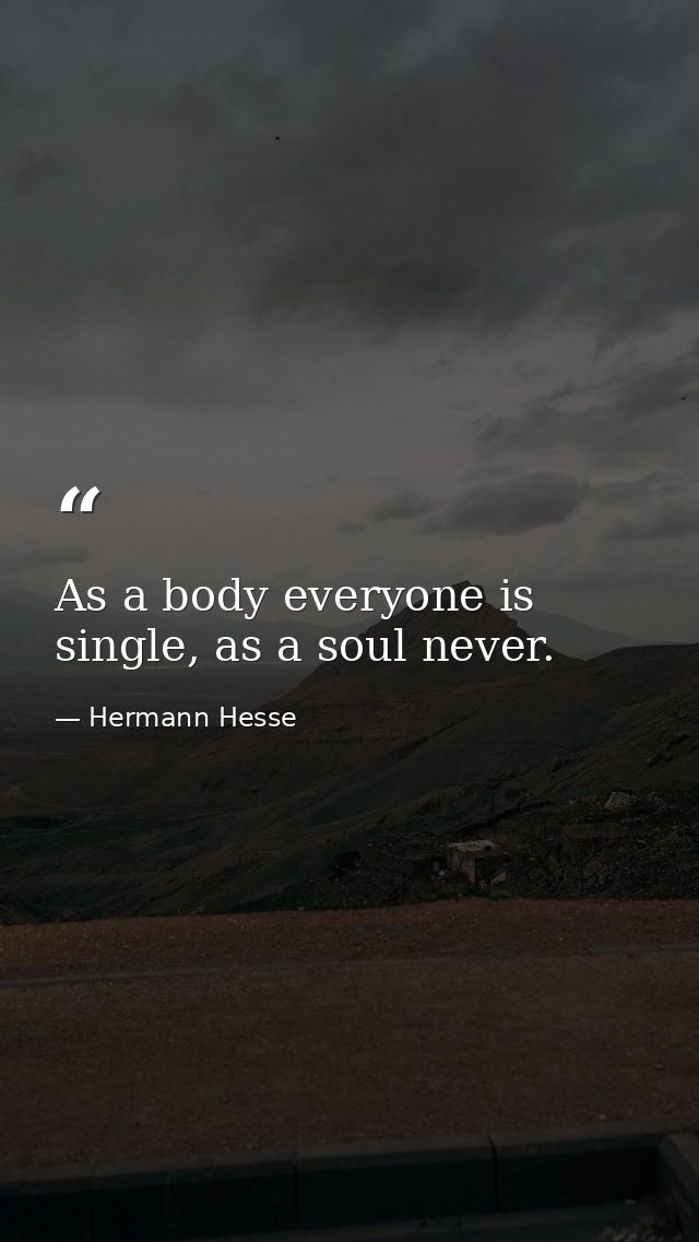 As a body everyone is single, as a soul never. — Hermann Hesse