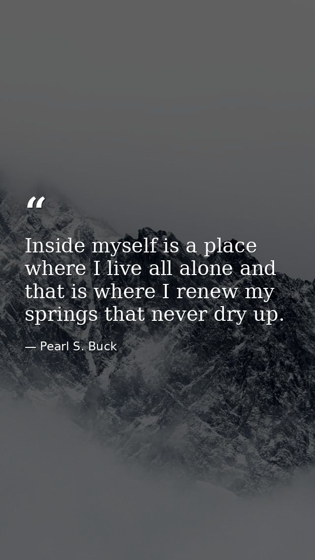 Inside myself is a place where I live all alone and that is where I renew my springs that never dry up. — Pearl S. Buck