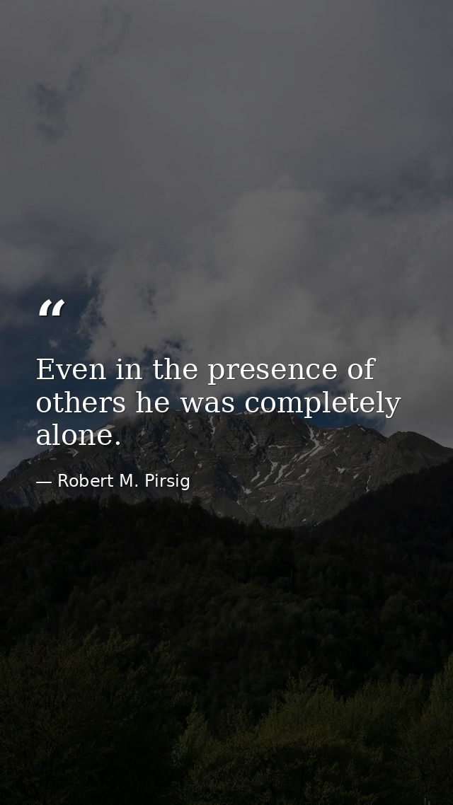 Even in the presence of others he was completely alone. — Robert M. Pirsig